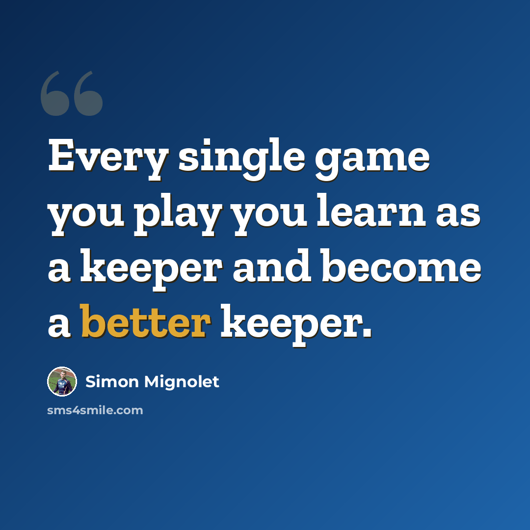 “Every single game you play you learn as a keeper and become a better keeper.” quote by Simon Mignolet