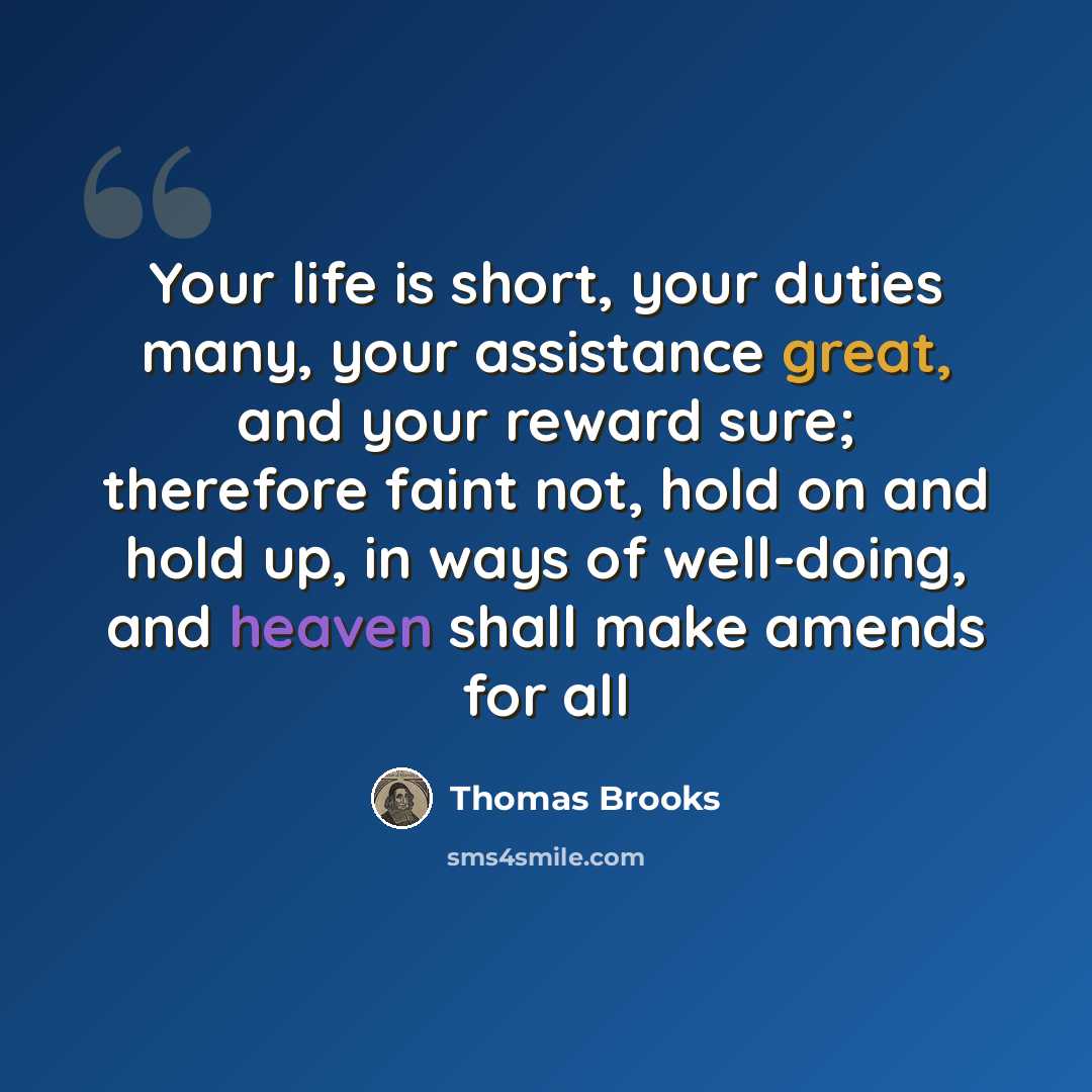 “Your life is short, your duties many, your assistance great, and your reward sure; therefore faint not, hold on and hold up, in ways of well-doing, and heaven shall make amends for all” quote by Thomas Brooks