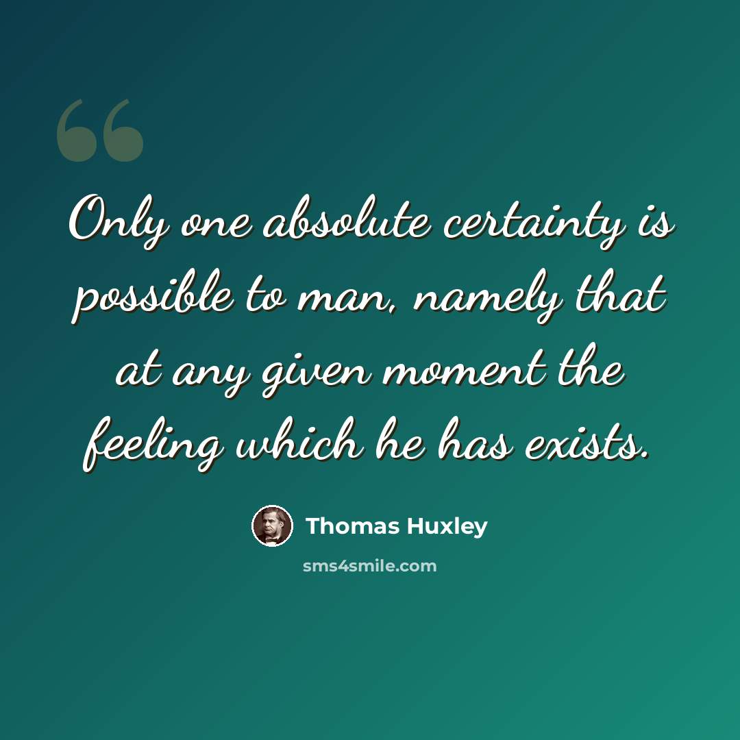 “Only one absolute certainty is possible to man, namely that at any given moment the feeling which he has exists.” quote by Thomas Huxley