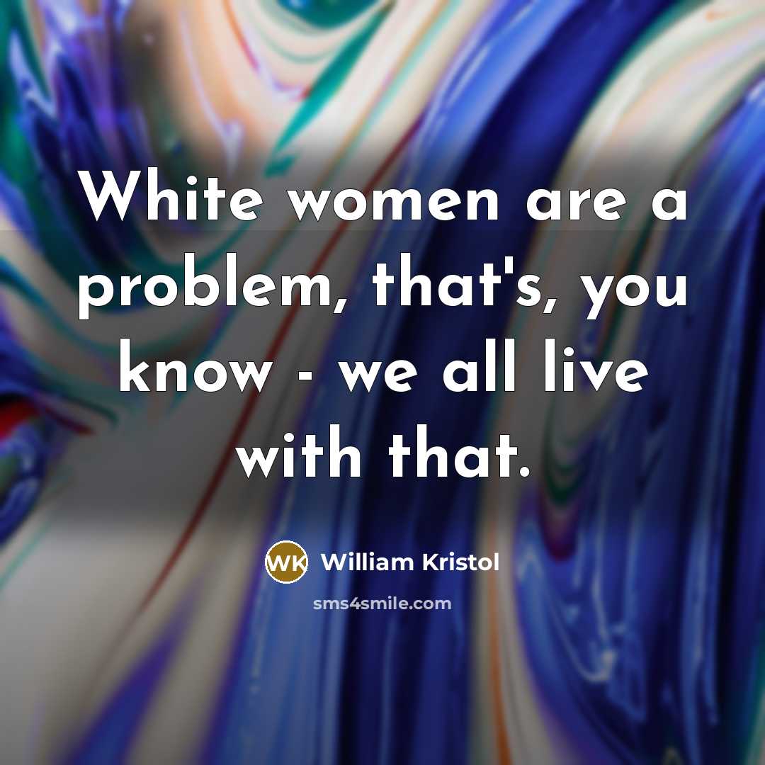 “White women are a problem, that's, you know - we all live with that.” quote by William Kristol