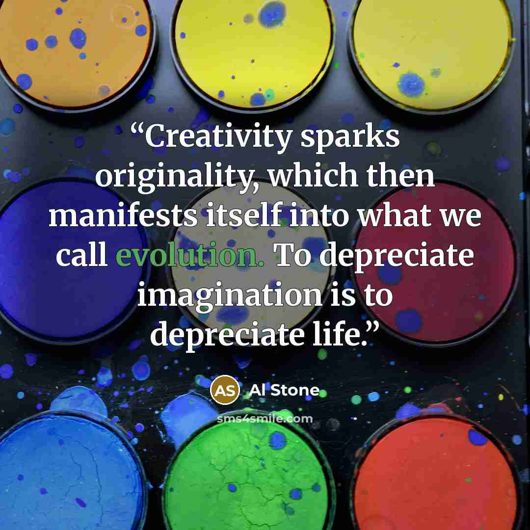 “Creativity sparks originality, which then manifests itself into what we call evolution. To depreciate imagination is to depreciate life.” quote by Al Stone