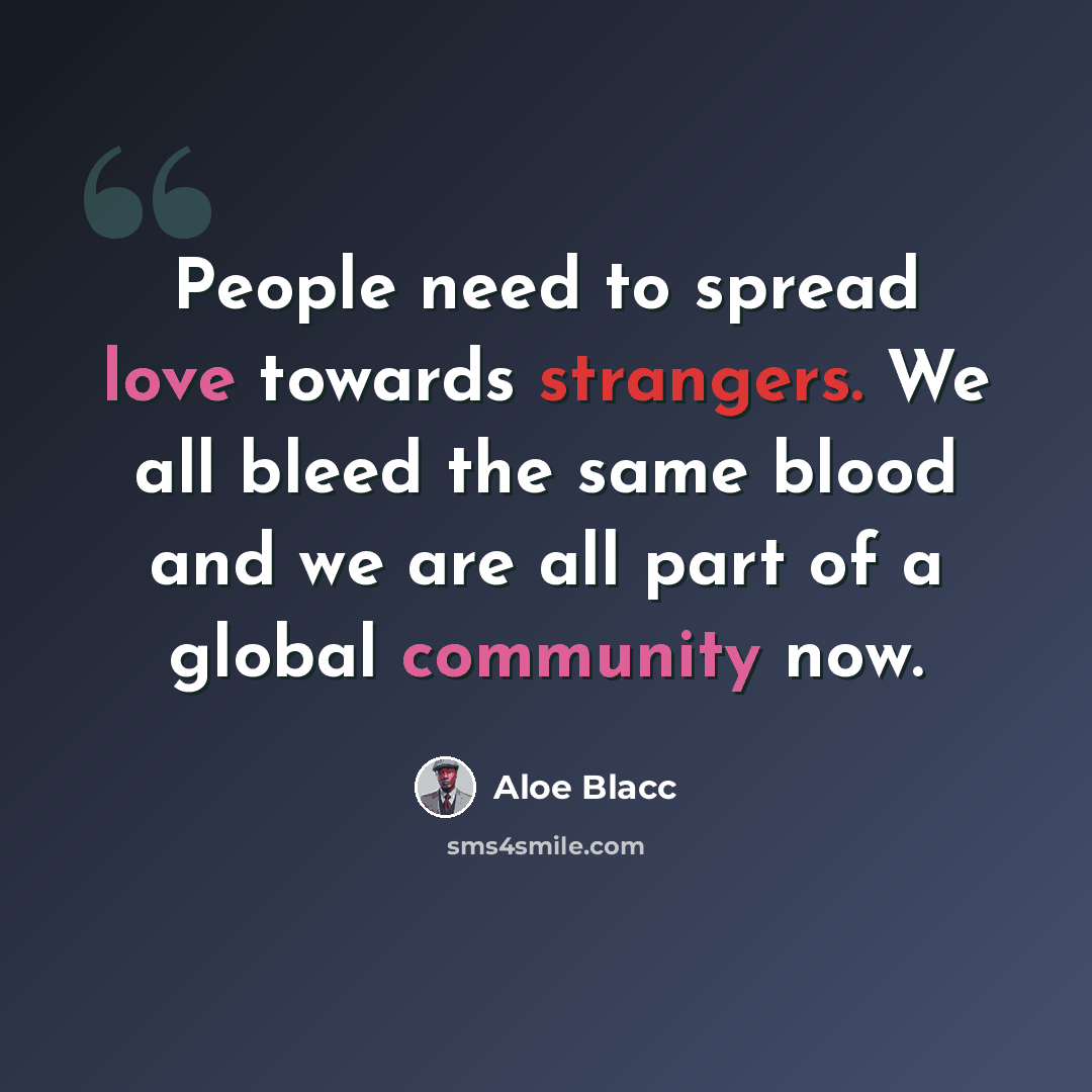 “People need to spread love towards strangers. We all bleed the same blood and we are all part of a global community now.” quote by Aloe Blacc