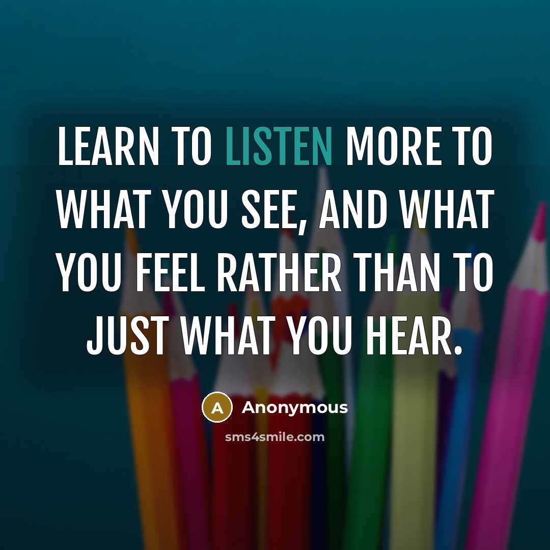 “Learn to listen more to what you see, and what you feel rather than to just what you hear.” quote by Anonymous