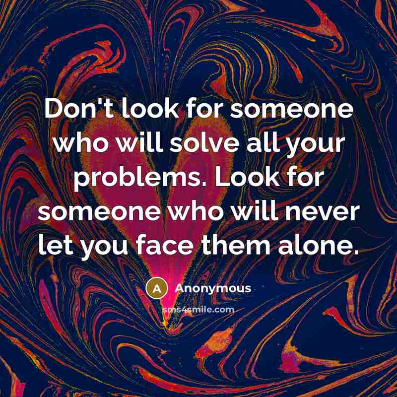 “Don't look for someone who will solve all your problems. Look for someone who will never let you face them alone.” quote by Anonymous