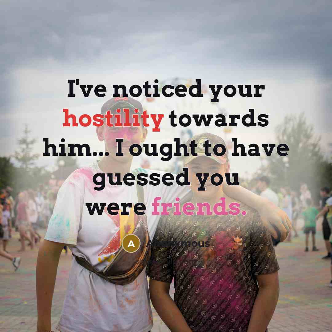 “I've noticed your hostility towards him... I ought to have guessed you were friends.” quote by Anonymous