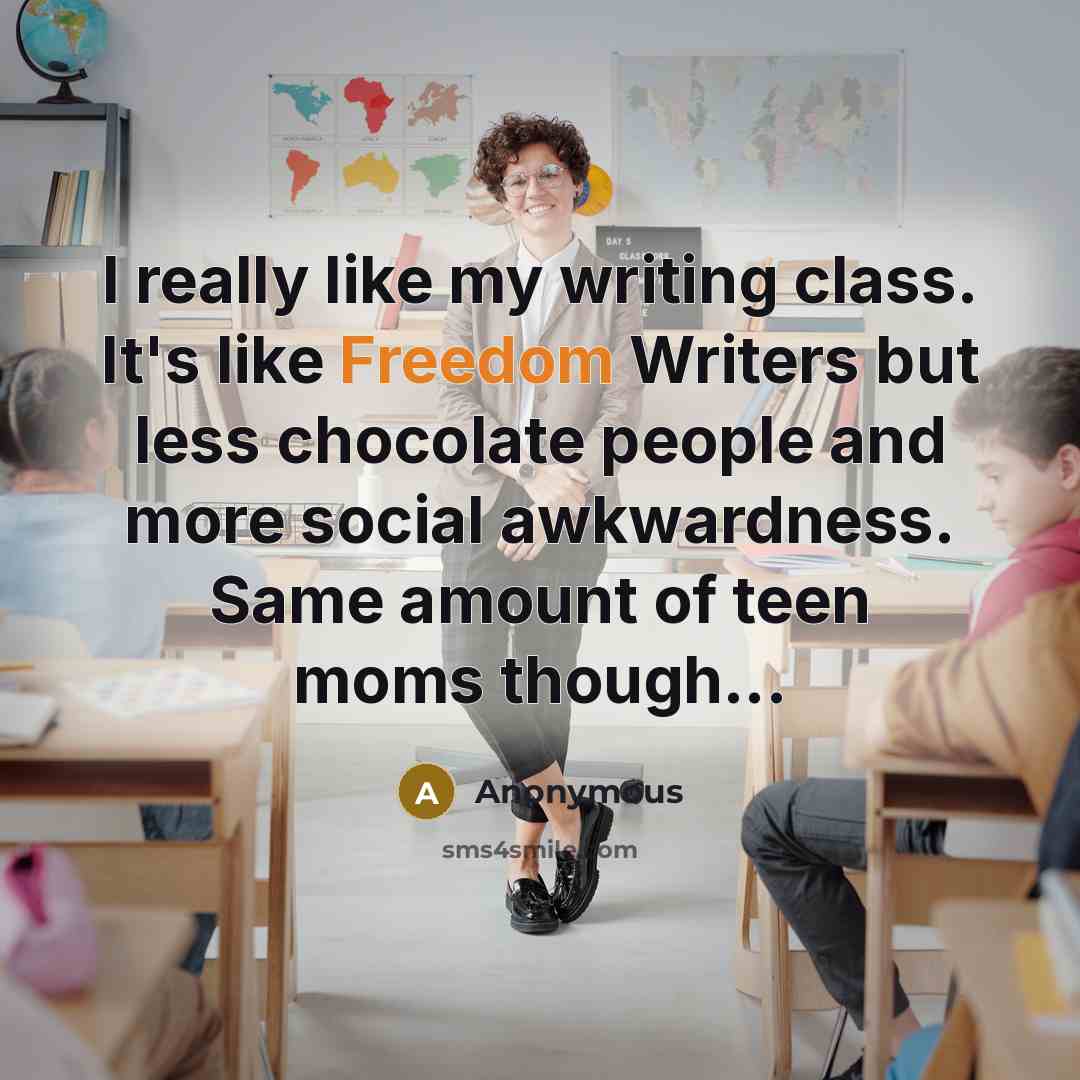 “I really like my writing class. It's like Freedom Writers but less chocolate people and more social awkwardness. Same amount of teen moms though...” quote by Anonymous
