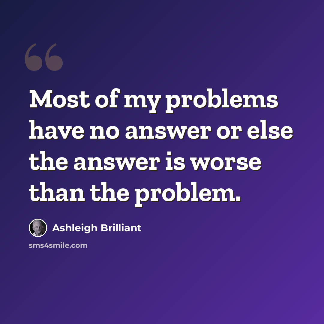 “Most of my problems have no answer or else the answer is worse than the problem.” quote by Ashleigh Brilliant