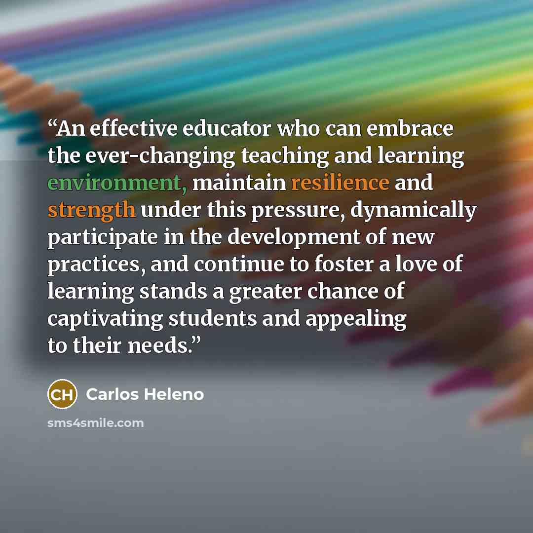 “An effective educator who can embrace the ever-changing teaching and learning environment, maintain resilience and strength under this pressure, dynamically participate in the development of new practices, and continue to foster a love of learning stands a greater chance of captivating students…” quote by Carlos Heleno