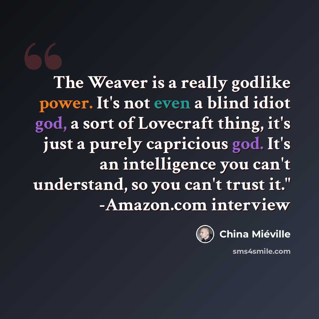 “The Weaver is a really godlike power. It's not even a blind idiot god, a sort of Lovecraft thing, it's just a purely capricious god. It's an intelligence you can't understand, so you can't trust it." -Amazon.com interview” quote by China Mieville