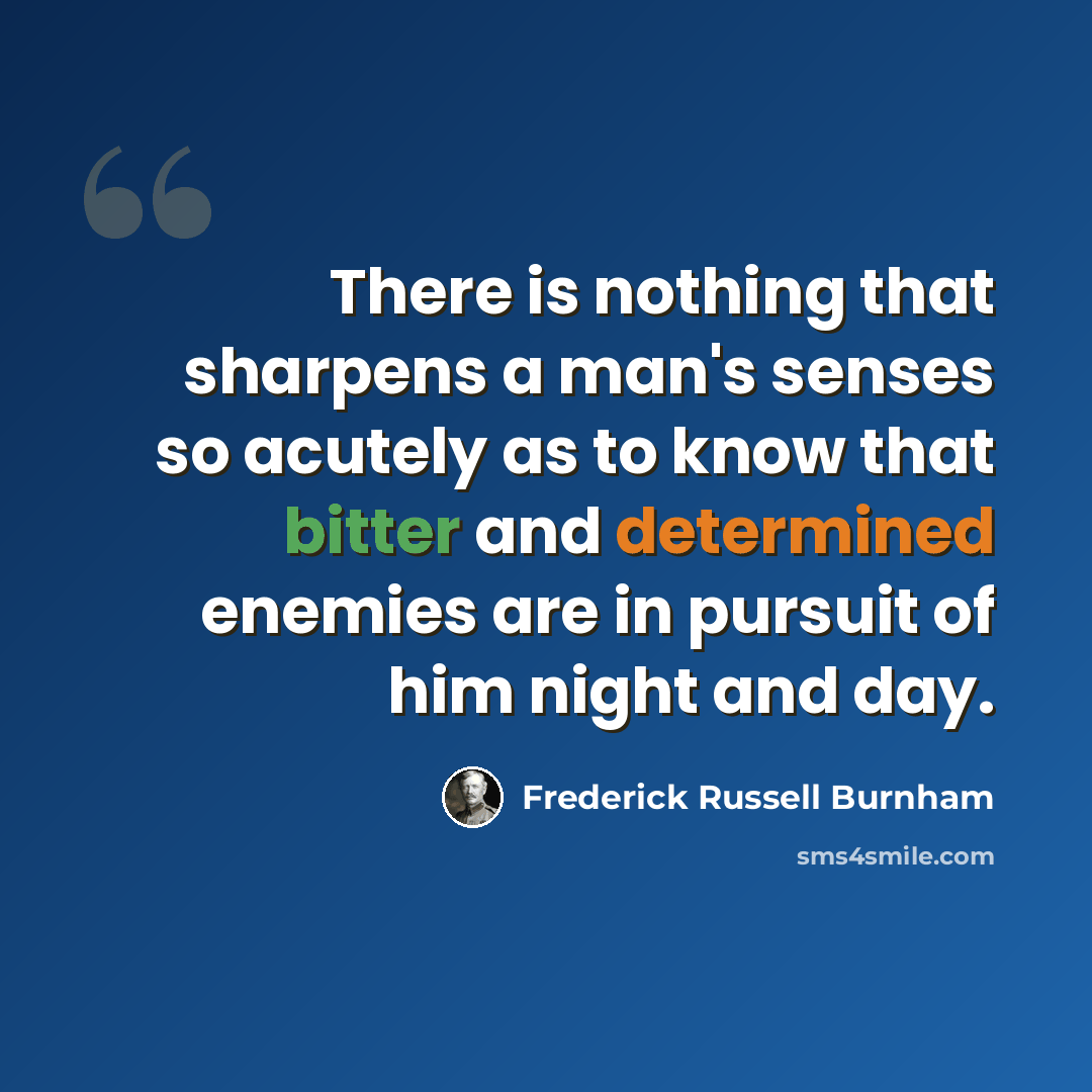 “There is nothing that sharpens a man's senses so acutely as to know that bitter and determined enemies are in pursuit of him night and day.” quote by Frederick Russell Burnham