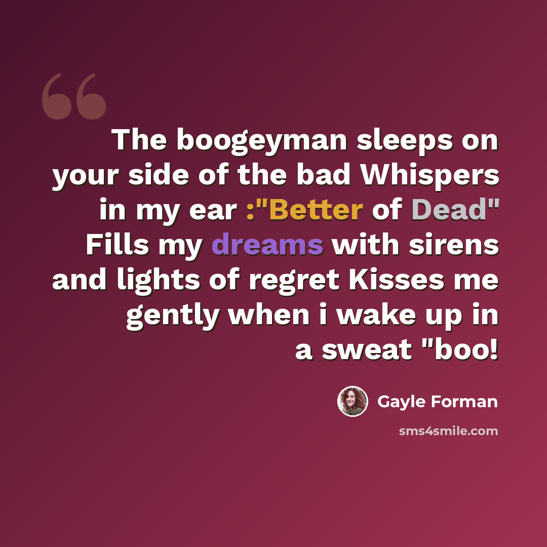 “The boogeyman sleeps on your side of the bad Whispers in my ear :"Better of Dead" Fills my dreams with sirens and lights of regret Kisses me gently when i wake up in a sweat "boo!” quote by Gayle Forman