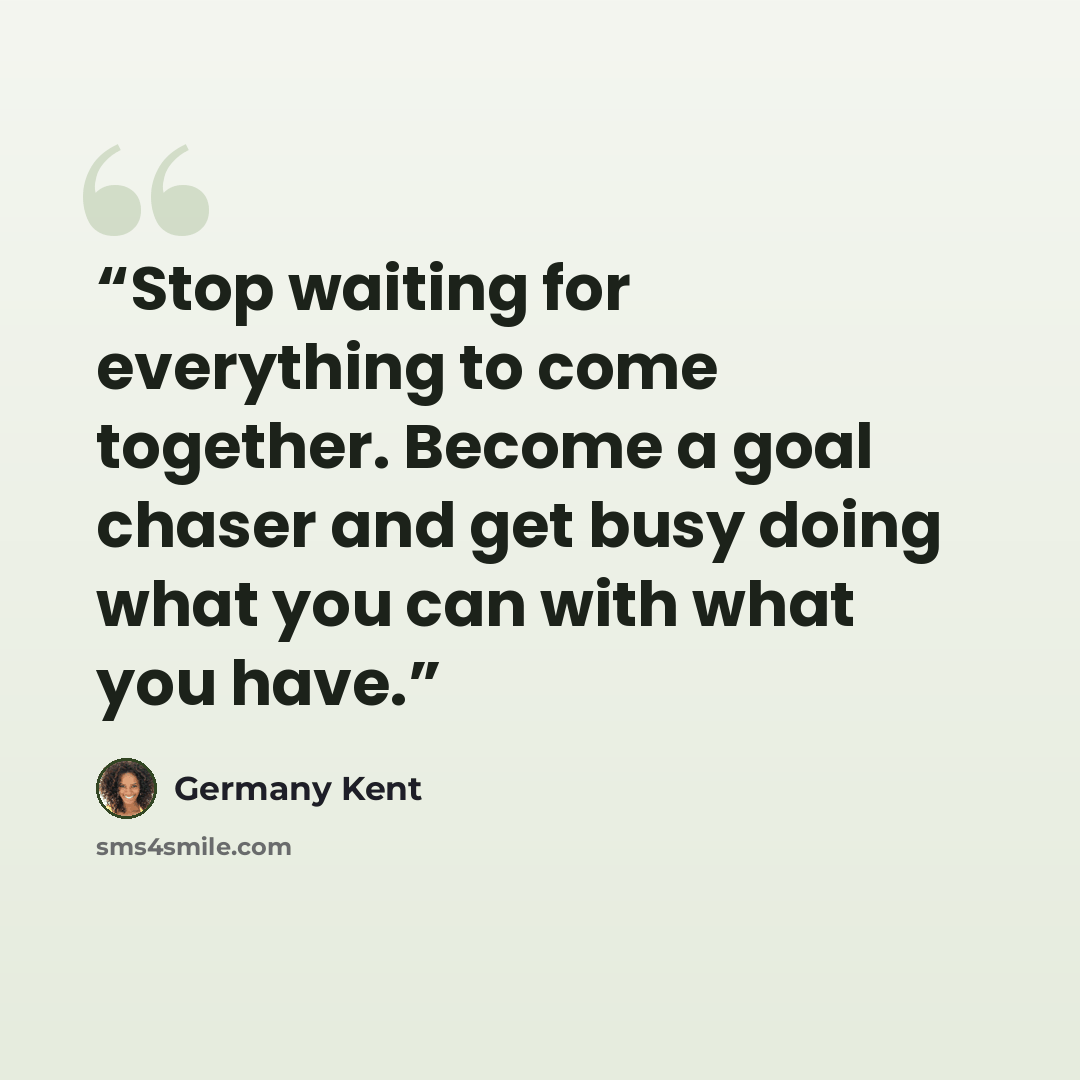 “Stop waiting for everything to come together. Become a goal chaser and get busy doing what you can with what you have.” quote by Germany Kent