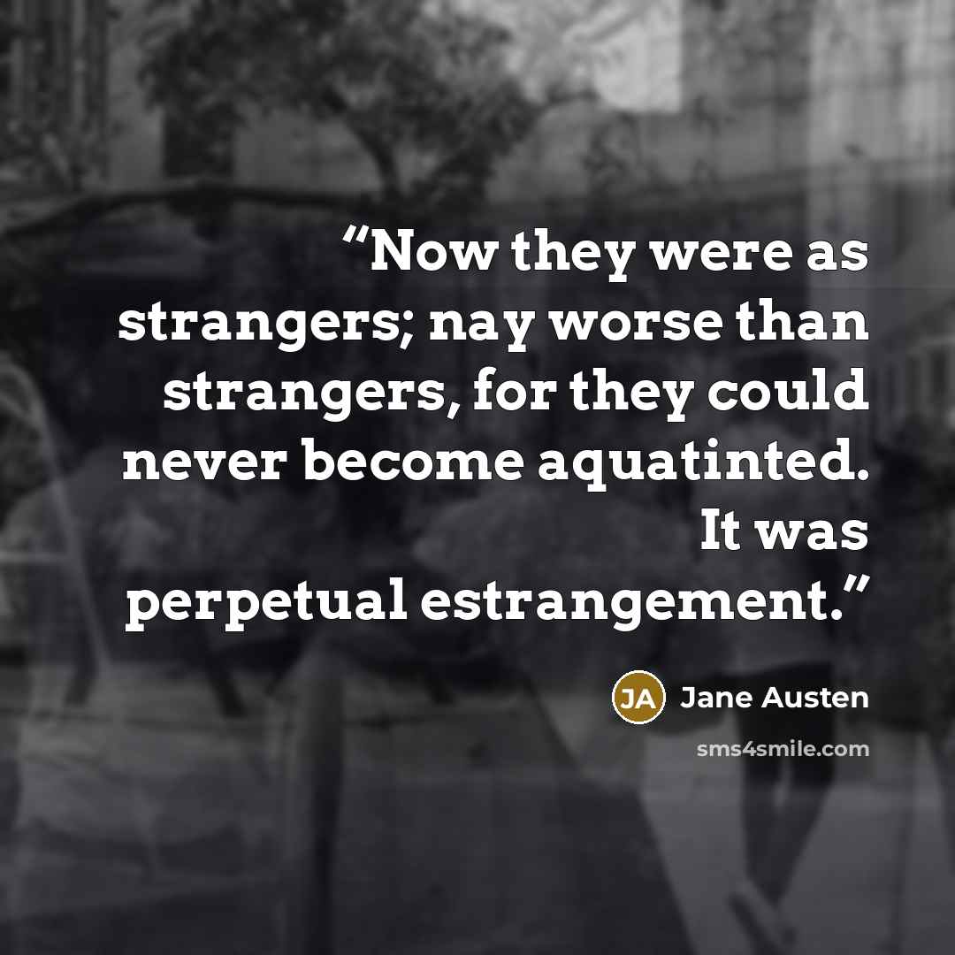 “Now they were as strangers; nay worse than strangers, for they could never become aquatinted. It was perpetual estrangement.” quote by Jane Austen