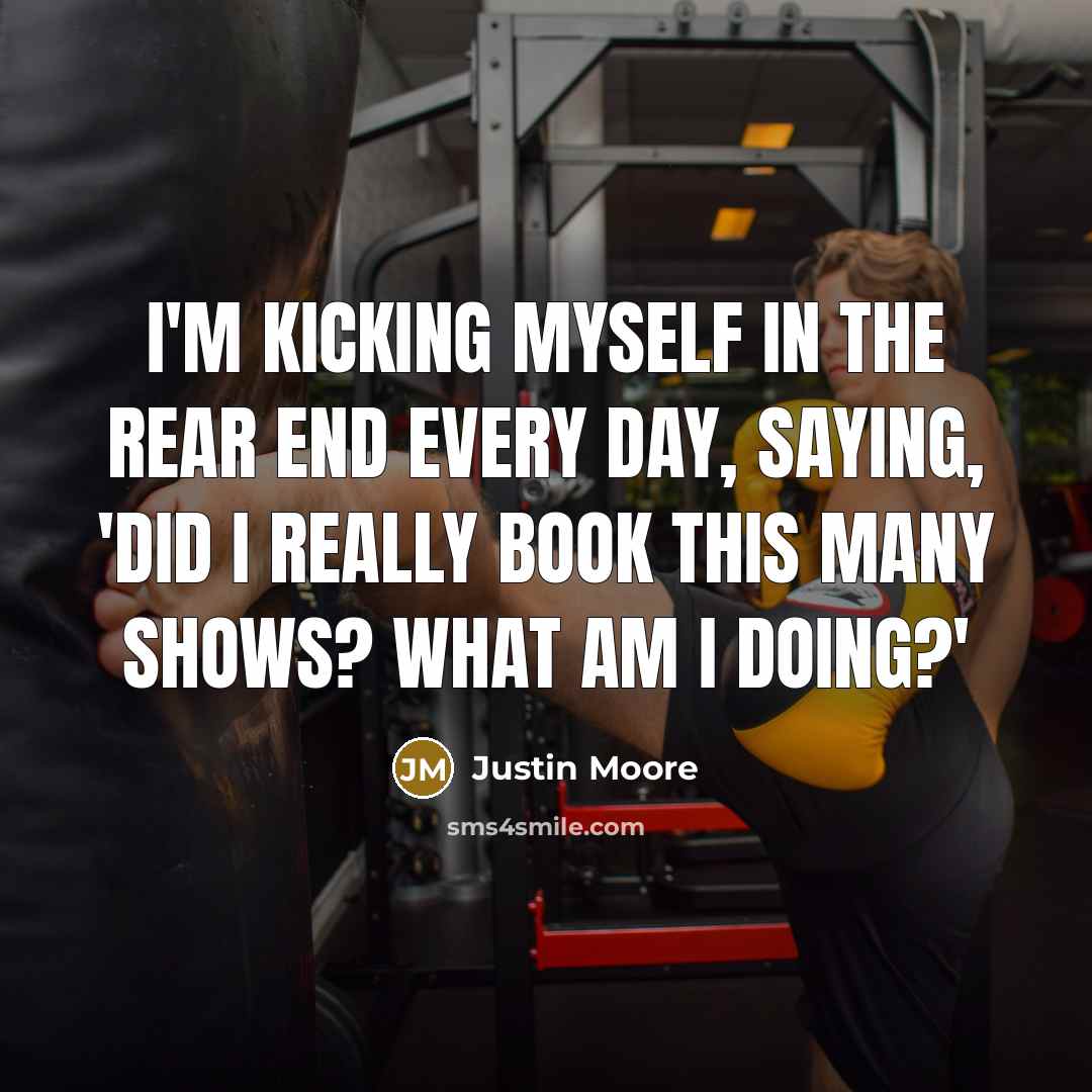 “I'm kicking myself in the rear end every day, saying, 'Did I really book this many shows? What am I doing?'” quote by Justin Moore