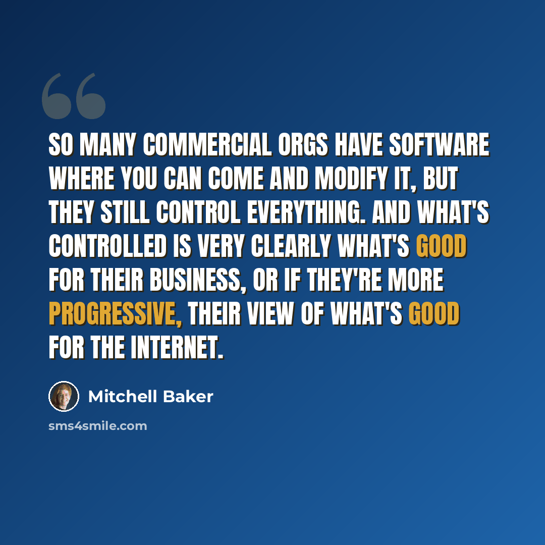“So many commercial orgs have software where you can come and modify it, but they still control everything. And what's controlled is very clearly what's good for their business, or if they're more progressive, their view of what's good for the Internet.” quote by Mitchell Baker