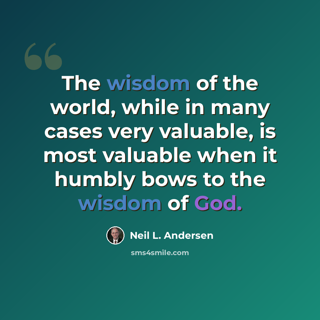 “The wisdom of the world, while in many cases very valuable, is most valuable when it humbly bows to the wisdom of God.” quote by Neil L. Andersen