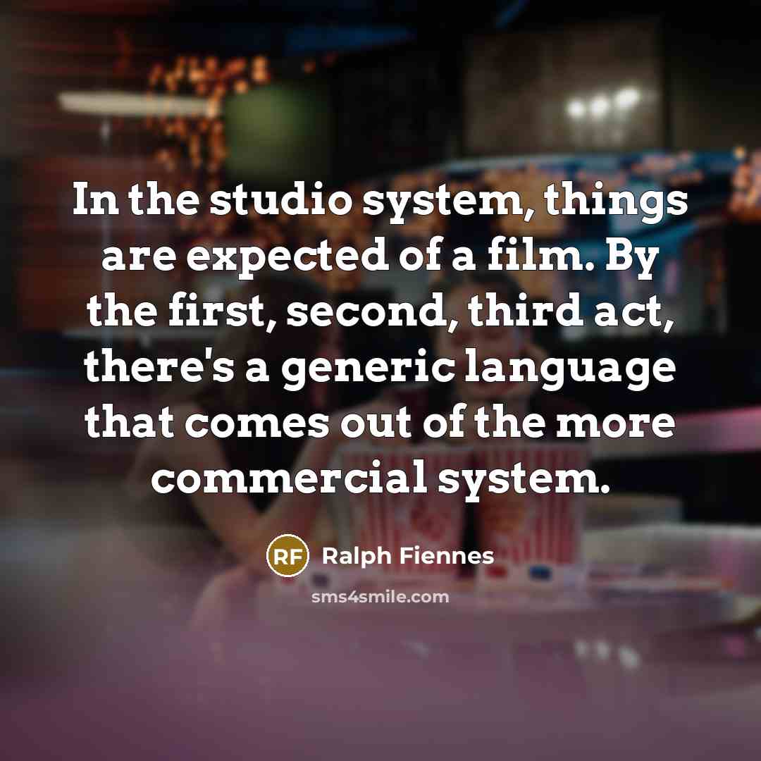 “In the studio system, things are expected of a film. By the first, second, third act, there's a generic language that comes out of the more commercial system.” quote by Ralph Fiennes