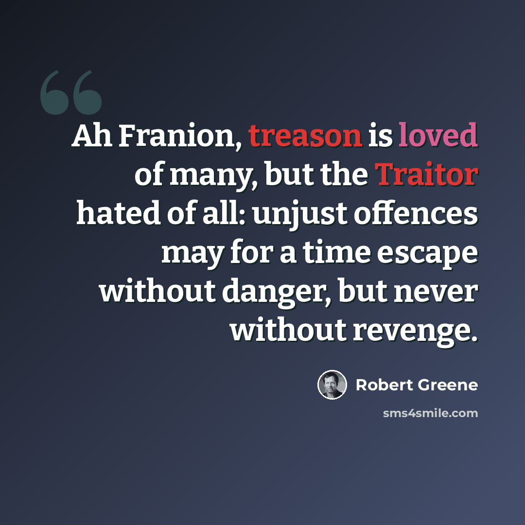 “Ah Franion, treason is loved of many, but the Traitor hated of all: unjust offences may for a time escape without danger, but never without revenge.” quote by Robert Greene