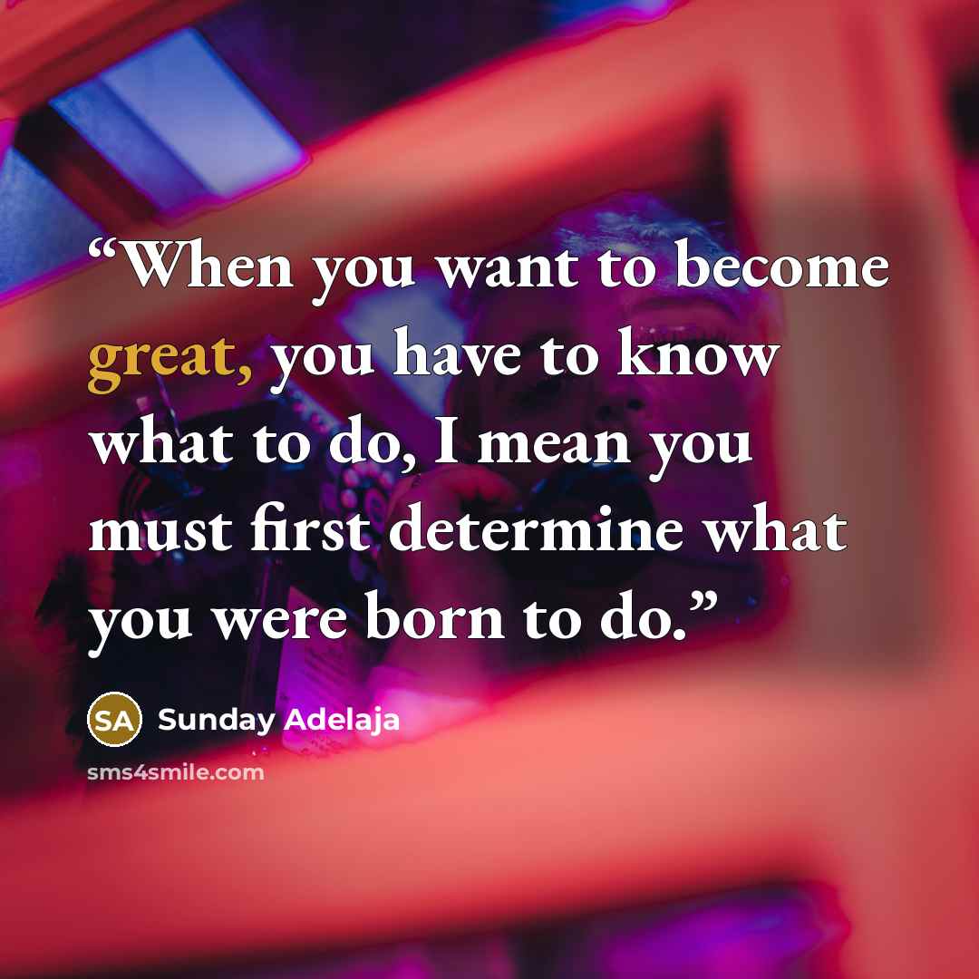 “When you want to become great, you have to know what to do, I mean you must first determine what you were born to do.” quote by Sunday Adelaja