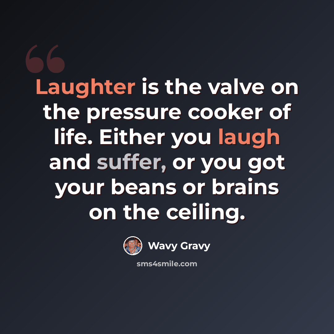 “Laughter is the valve on the pressure cooker of life. Either you laugh and suffer, or you got your beans or brains on the ceiling.” quote by Wavy Gravy