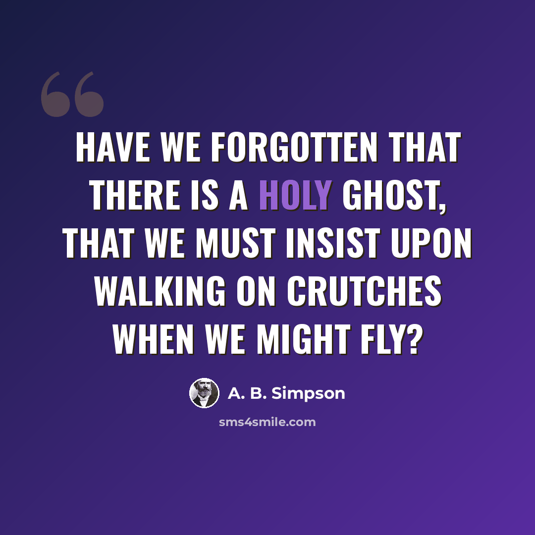 “Have we forgotten that there is a Holy Ghost, that we must insist upon walking on crutches when we might fly?” quote by A. B. Simpson