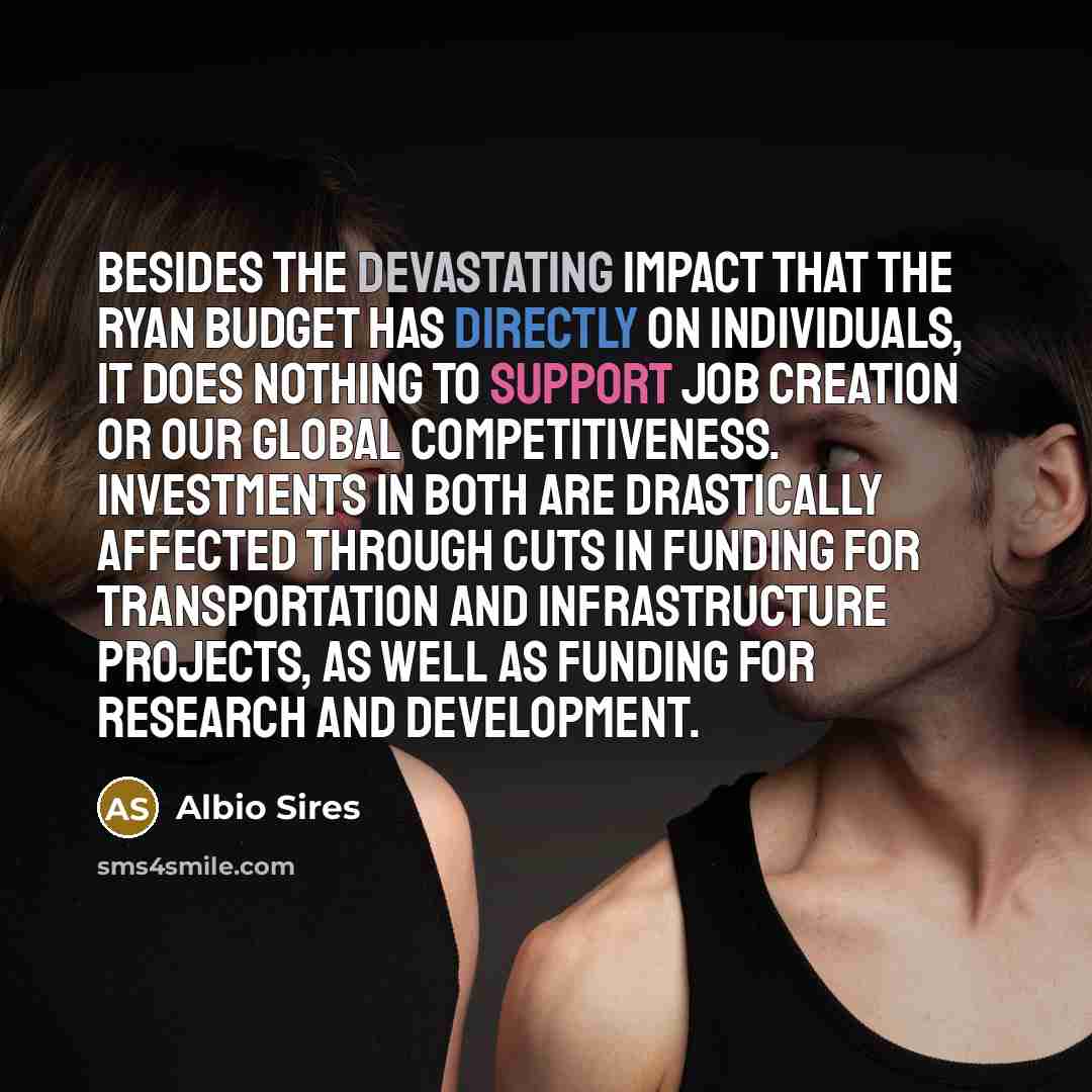 “Besides the devastating impact that the Ryan budget has directly on individuals, it does nothing to support job creation or our global competitiveness. Investments in both are drastically affected through cuts in funding for transportation and infrastructure projects, as well as funding for…” quote by Albio Sires