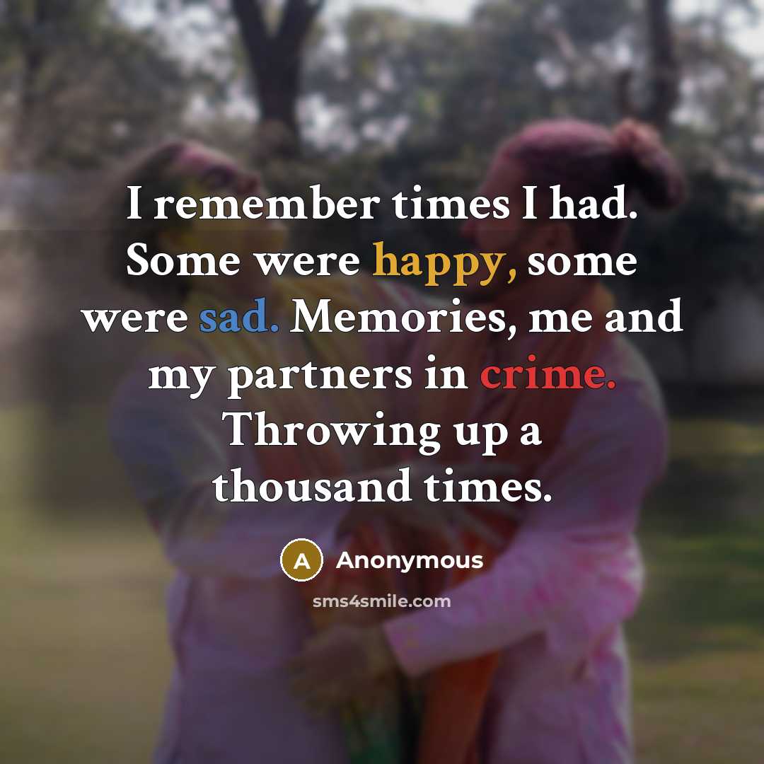 “I remember times I had. Some were happy, some were sad. Memories, me and my partners in crime. Throwing up a thousand times.” quote by Anonymous