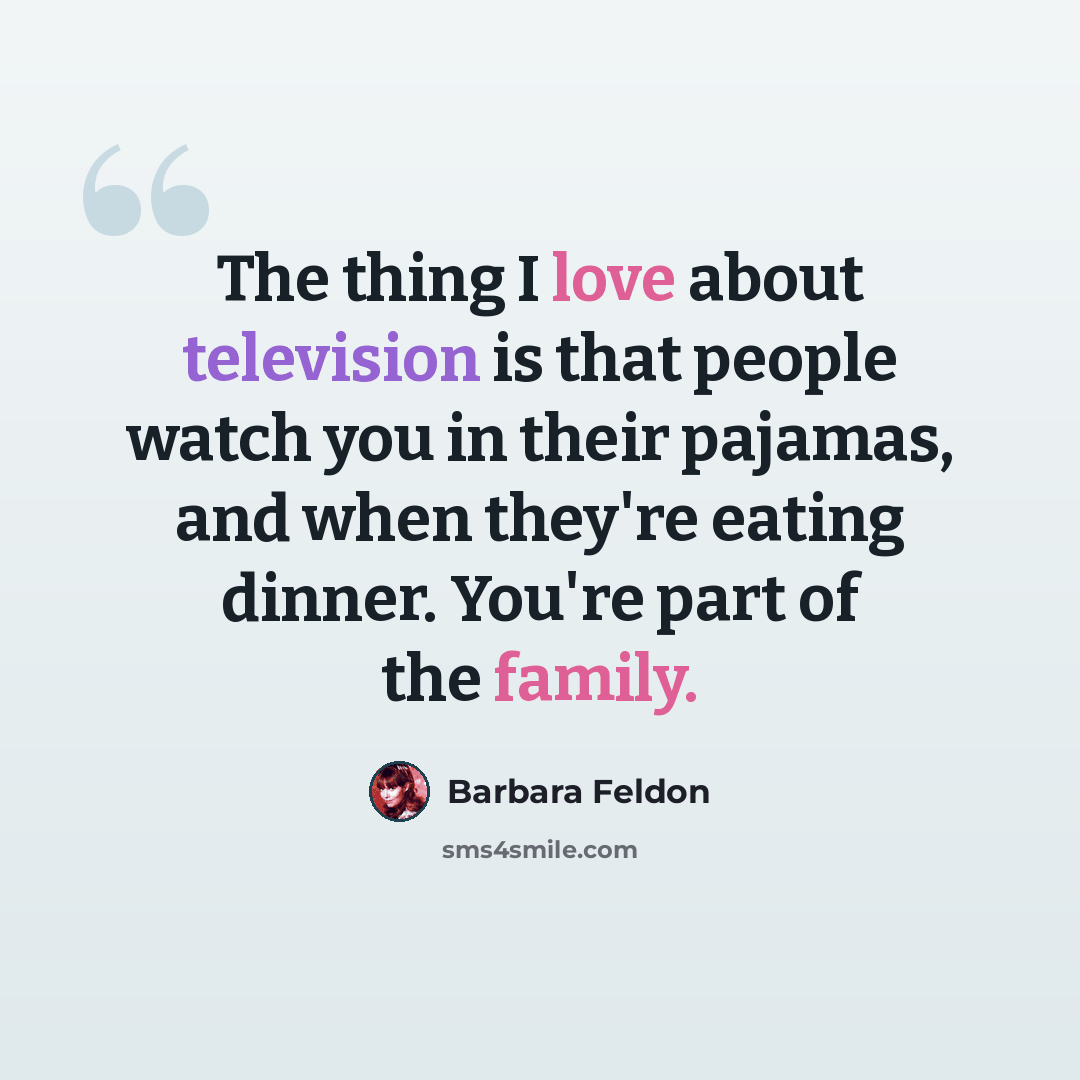 “The thing I love about television is that people watch you in their pajamas, and when they're eating dinner. You're part of the family.” quote by Barbara Feldon