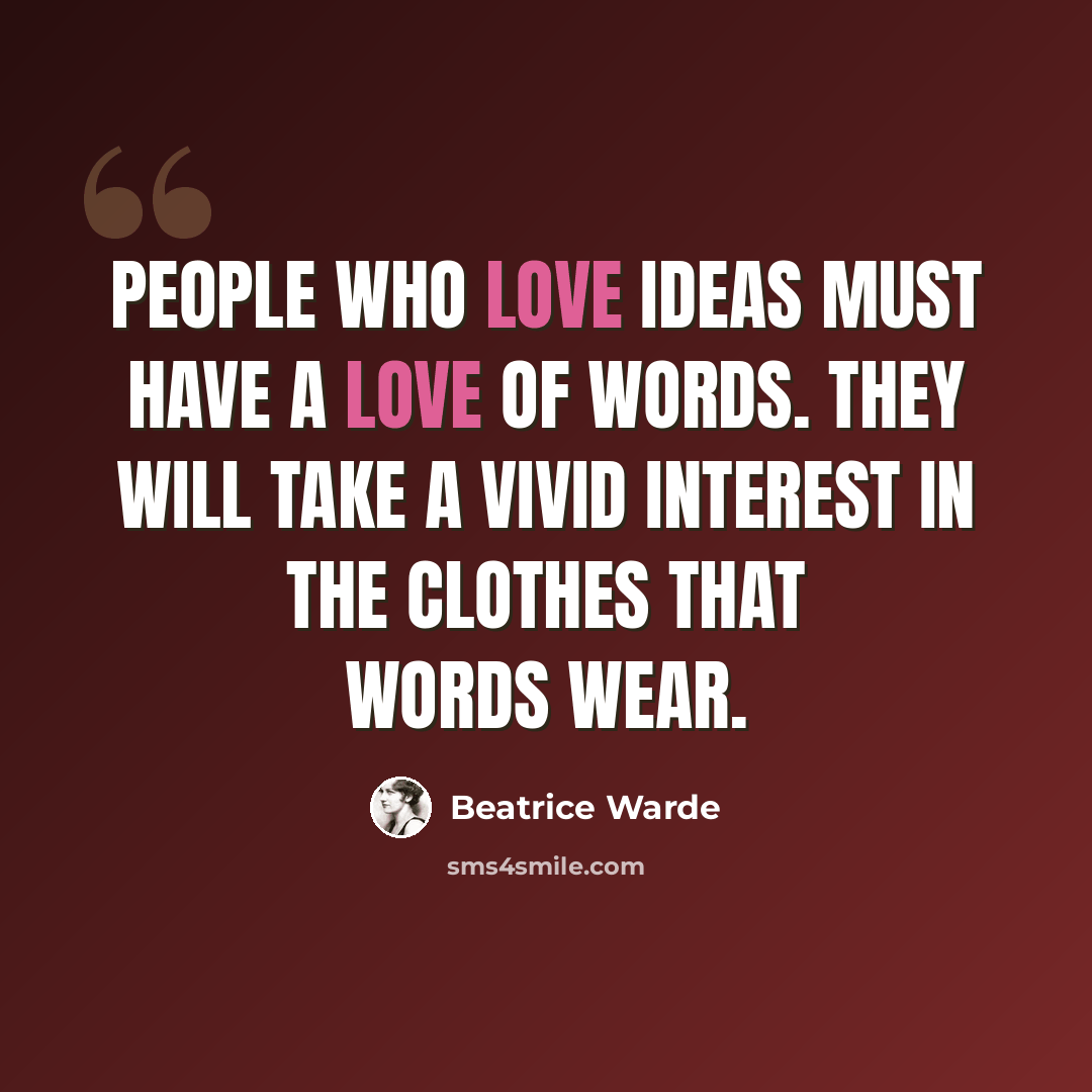 “People who love ideas must have a love of words. They will take a vivid interest in the clothes that words wear.” quote by Beatrice Warde