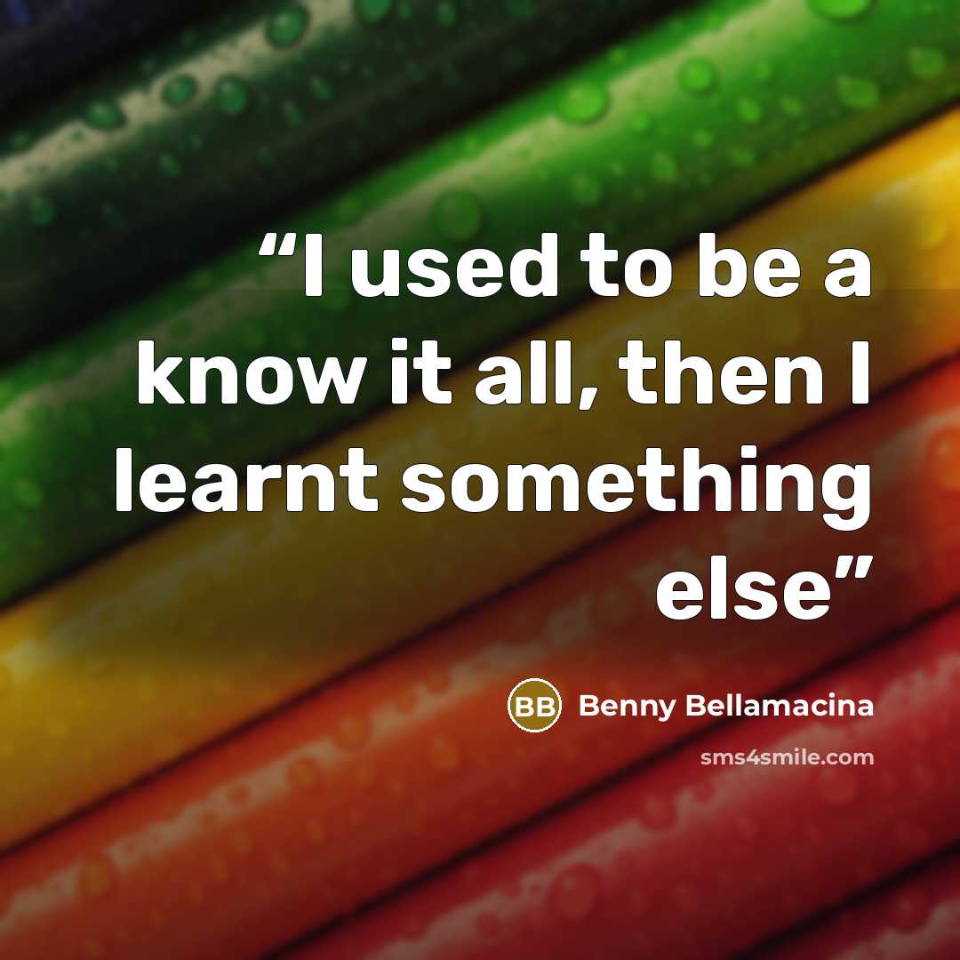 “I used to be a know it all, then I learnt something else” quote by Benny Bellamacina