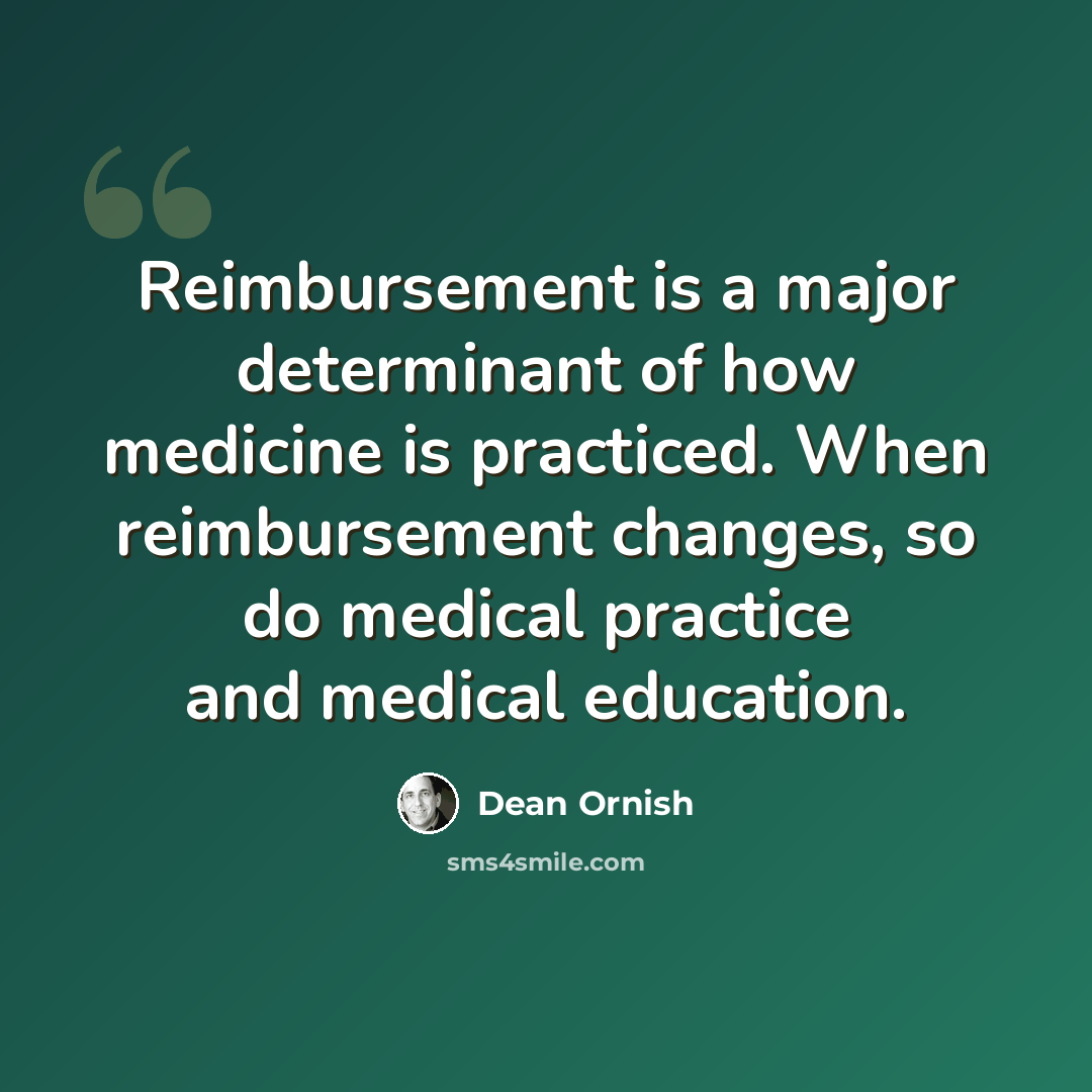 “Reimbursement is a major determinant of how medicine is practiced. When reimbursement changes, so do medical practice and medical education.” quote by Dean Ornish
