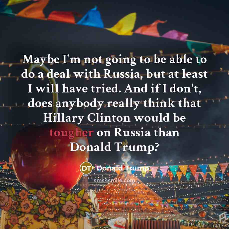 “Maybe I'm not going to be able to do a deal with Russia, but at least I will have tried. And if I don't, does anybody really think that Hillary Clinton would be tougher on Russia than Donald Trump?” quote by Donald Trump