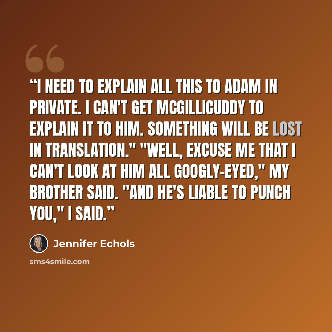 “I need to explain all this to Adam in private. I can't get McGillicuddy to explain it to him. Something will be lost in translation." "Well, excuse me that I can't look at him all googly-eyed," my brother said. "And he's liable to punch you," I said.” quote by Jennifer Echols