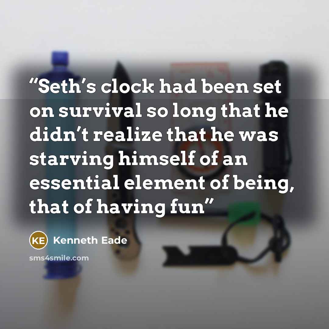 “Seth’s clock had been set on survival so long that he didn’t realize that he was starving himself of an essential element of being, that of having fun” quote by Kenneth Eade