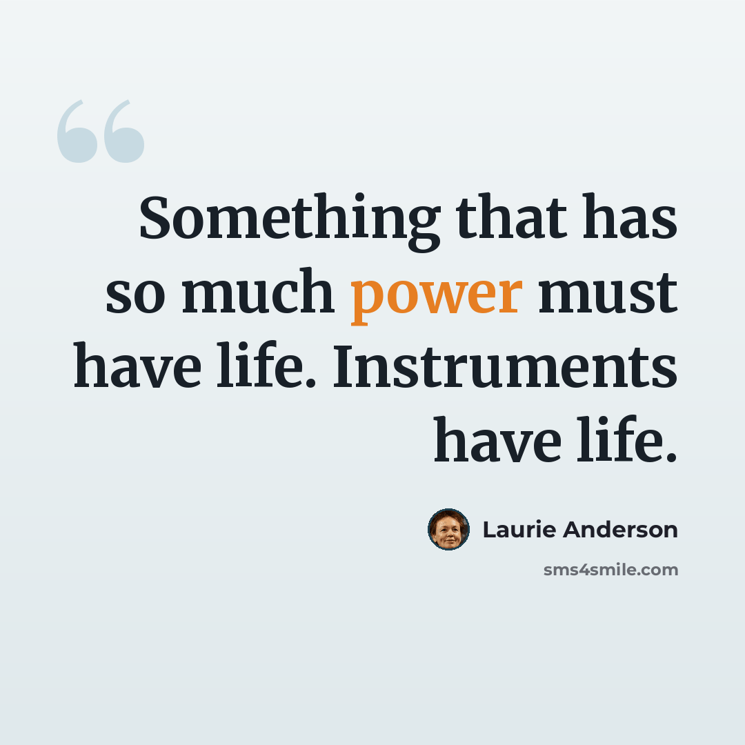 “Something that has so much power must have life. Instruments have life.” quote by Laurie Anderson
