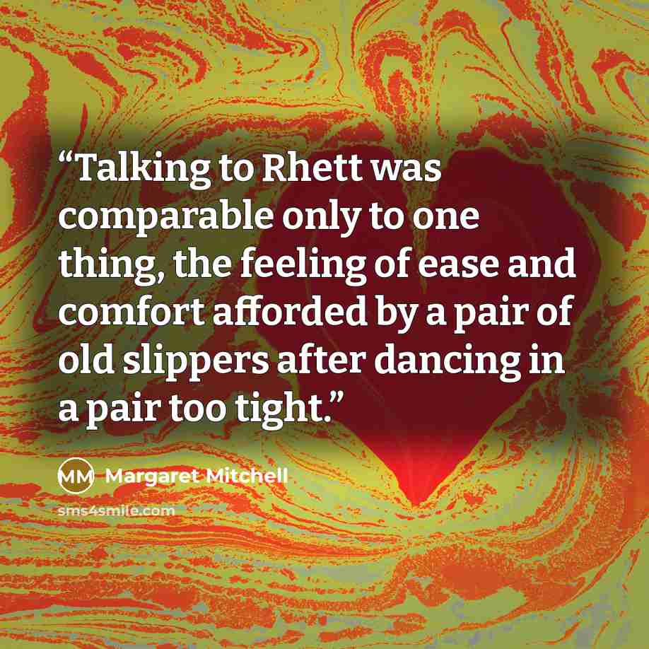 “Talking to Rhett was comparable only to one thing, the feeling of ease and comfort afforded by a pair of old slippers after dancing in a pair too tight.” quote by Margaret Mitchell