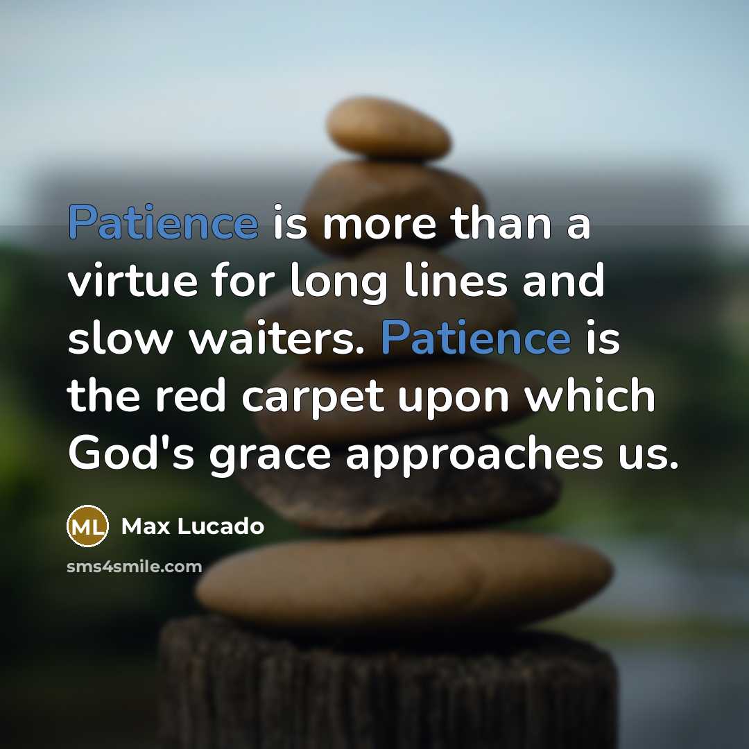 “Patience is more than a virtue for long lines and slow waiters. Patience is the red carpet upon which God's grace approaches us.” quote by Max Lucado