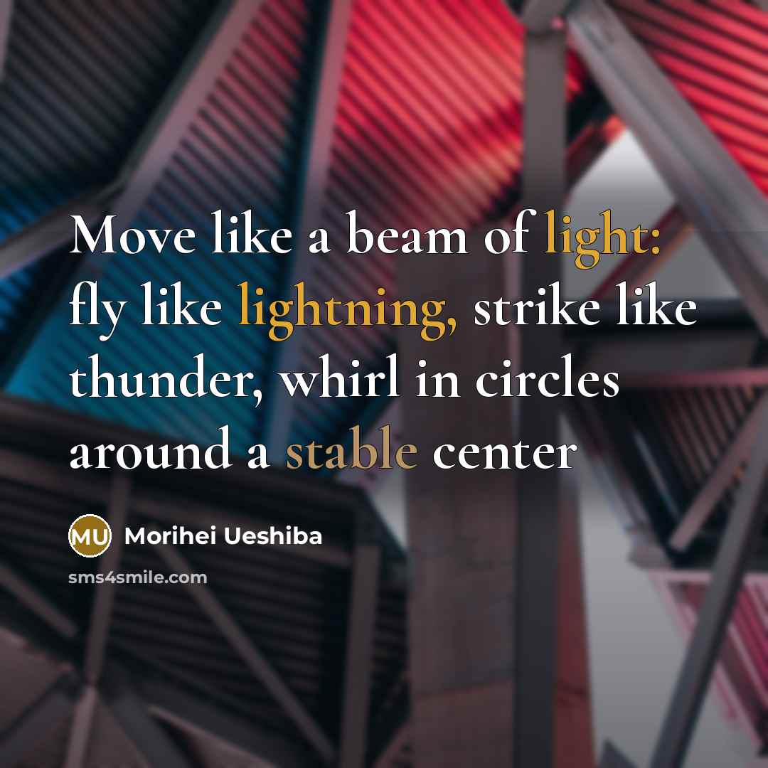 “Move like a beam of light: fly like lightning, strike like thunder, whirl in circles around a stable center” quote by Morihei Ueshiba