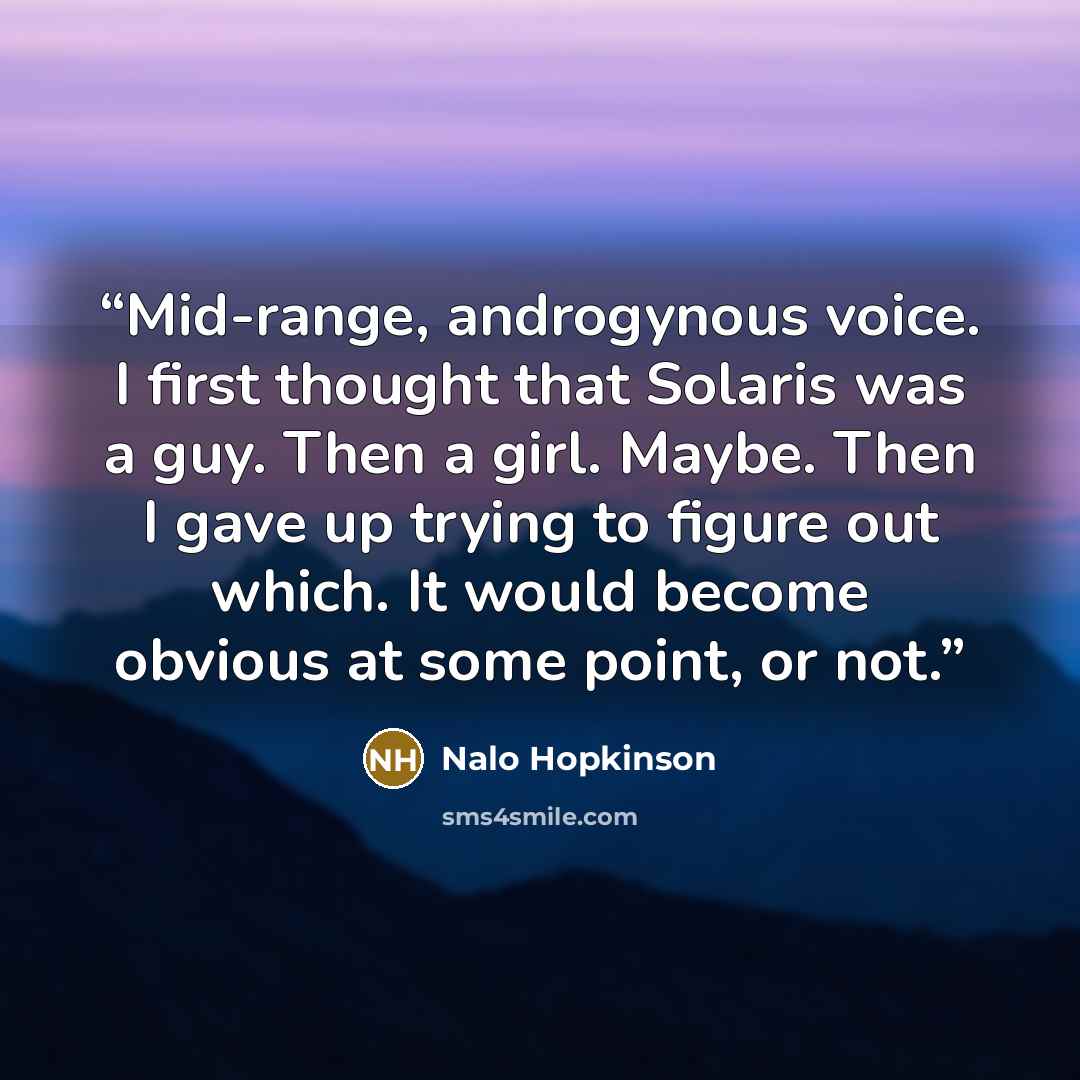 “Mid-range, androgynous voice. I first thought that Solaris was a guy. Then a girl. Maybe. Then I gave up trying to figure out which. It would become obvious at some point, or not.” quote by Nalo Hopkinson