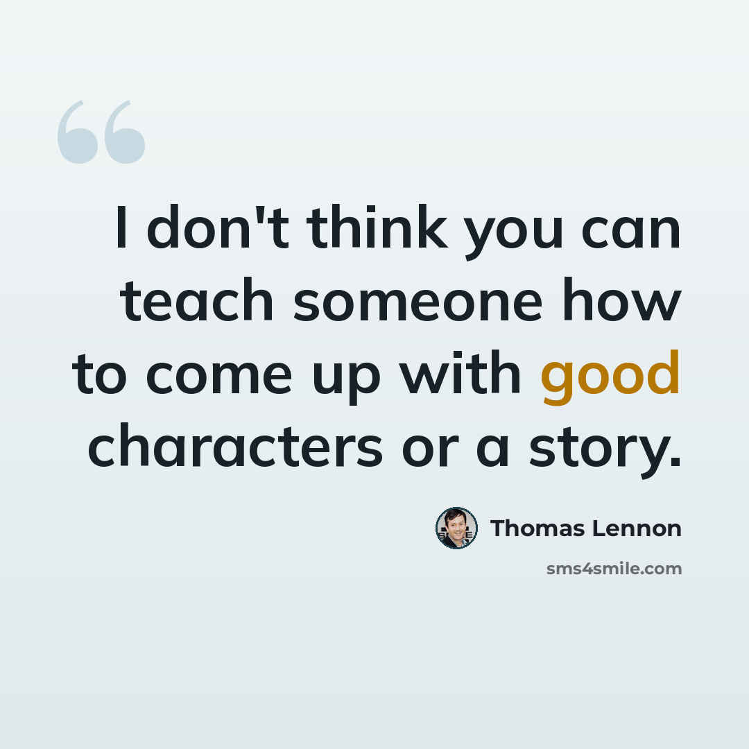 “I don't think you can teach someone how to come up with good characters or a story.” quote by Thomas Lennon