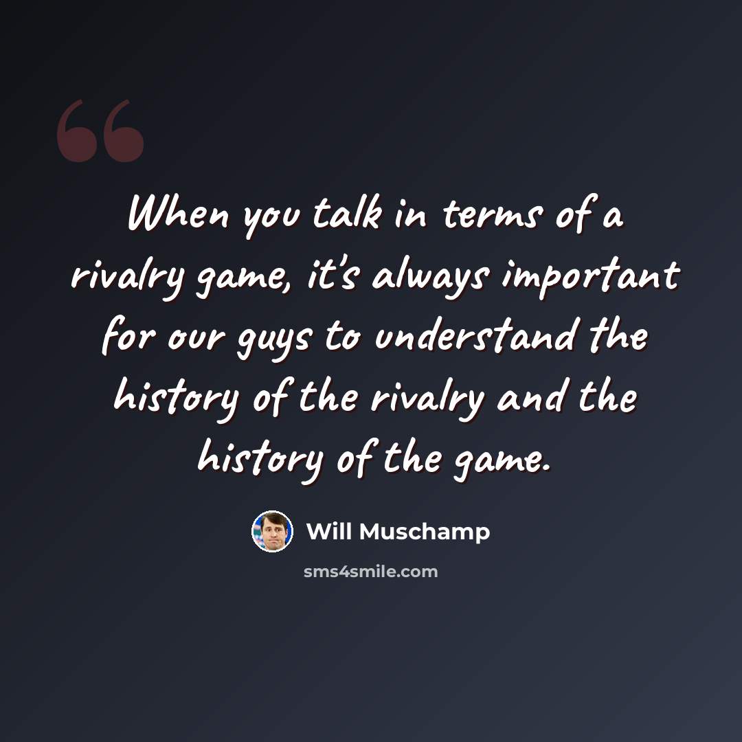 “When you talk in terms of a rivalry game, it's always important for our guys to understand the history of the rivalry and the history of the game.” quote by Will Muschamp