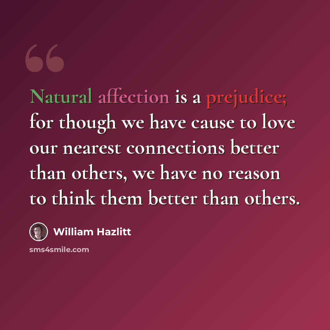 “Natural affection is a prejudice; for though we have cause to love our nearest connections better than others, we have no reason to think them better than others.” quote by William Hazlitt