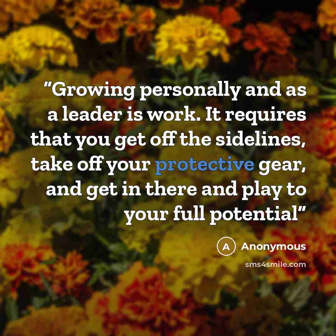 “Growing personally and as a leader is work. It requires that you get off the sidelines, take off your protective gear, and get in there and play to your full potential” quote by Anonymous