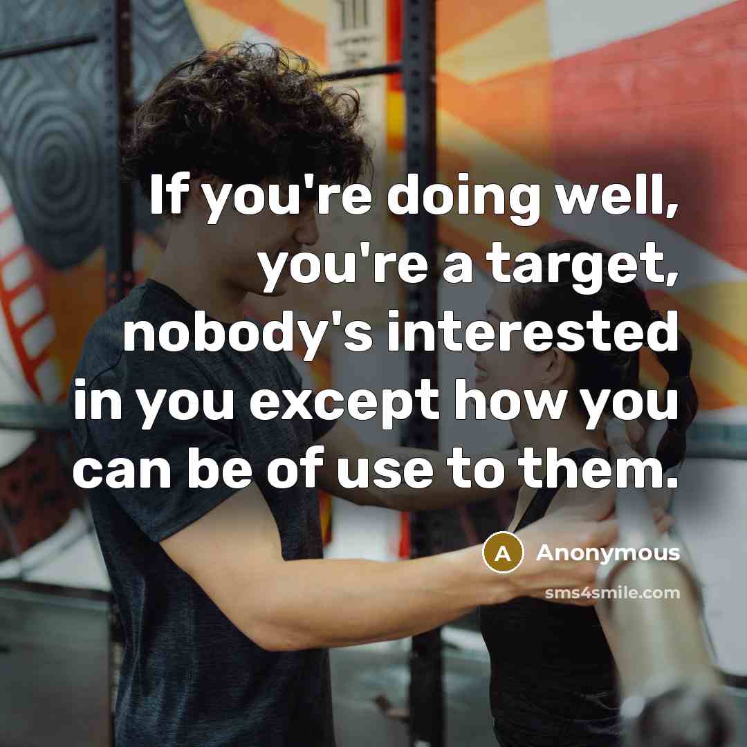 “If you're doing well, you're a target, nobody's interested in you except how you can be of use to them.” quote by Anonymous