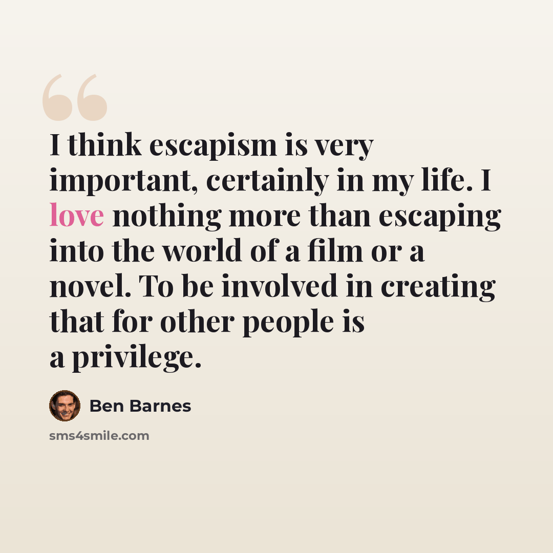 “I think escapism is very important, certainly in my life. I love nothing more than escaping into the world of a film or a novel. To be involved in creating that for other people is a privilege.” quote by Ben Barnes
