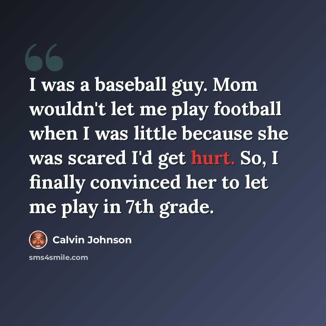 “I was a baseball guy. Mom wouldn't let me play football when I was little because she was scared I'd get hurt. So, I finally convinced her to let me play in 7th grade.” quote by Calvin Johnson