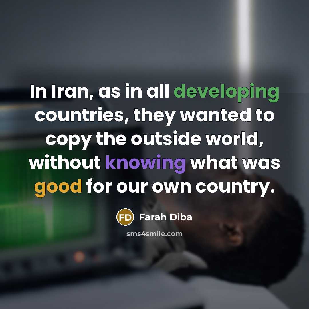 “In Iran, as in all developing countries, they wanted to copy the outside world, without knowing what was good for our own country.” quote by Farah Diba