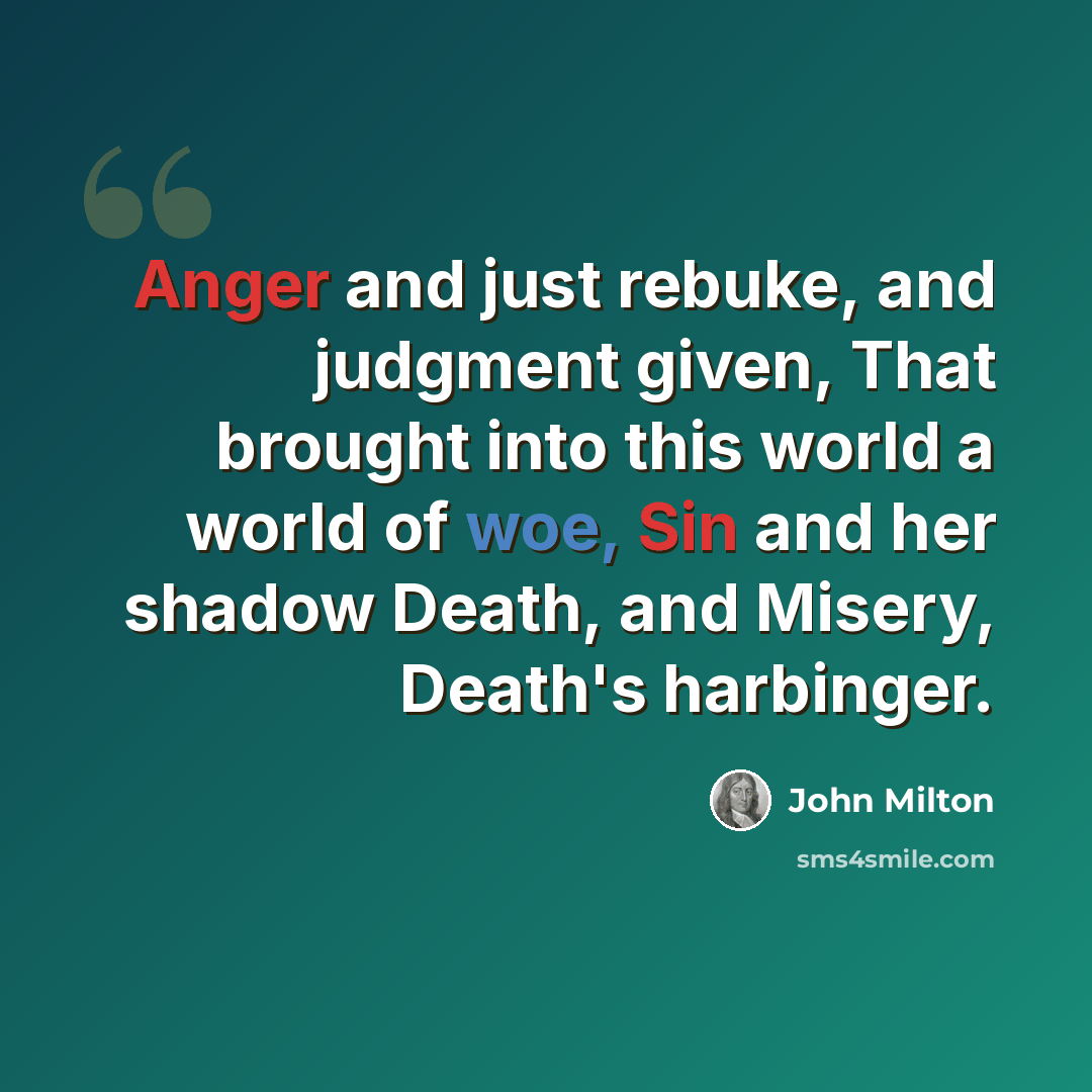 “Anger and just rebuke, and judgment given, That brought into this world a world of woe, Sin and her shadow Death, and Misery, Death's harbinger.” quote by John Milton