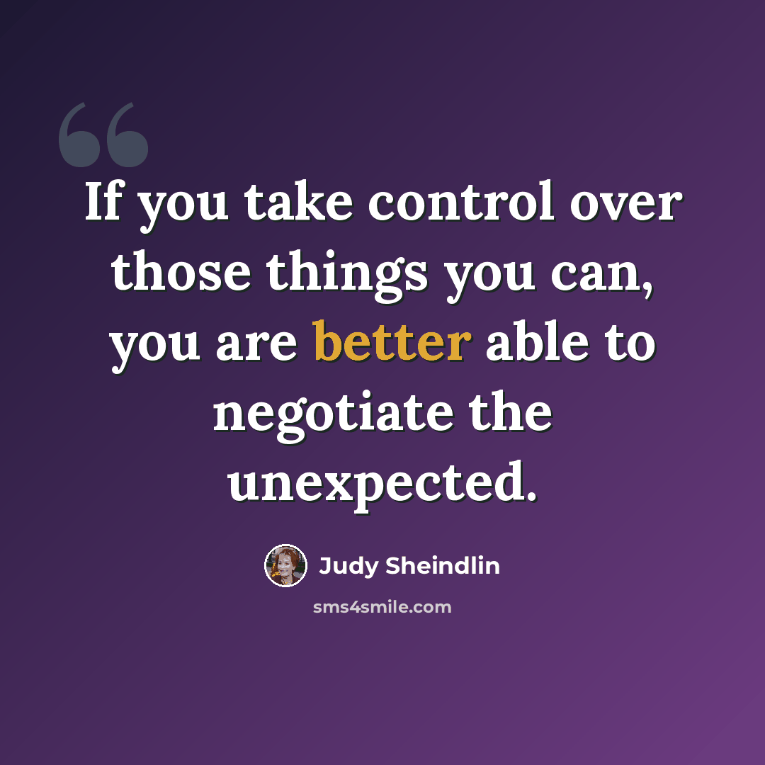 “If you take control over those things you can, you are better able to negotiate the unexpected.” quote by Judy Sheindlin