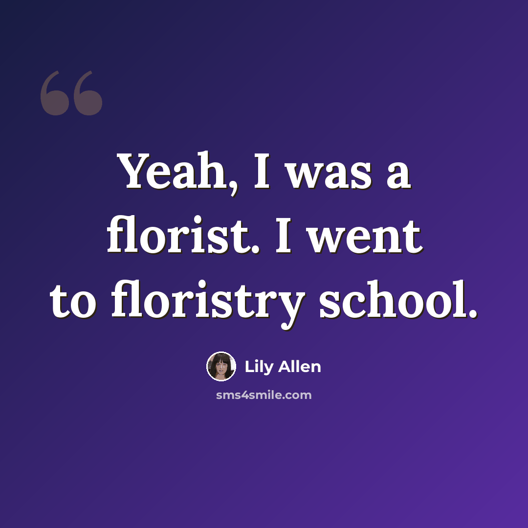 “Yeah, I was a florist. I went to floristry school.” quote by Lily Allen